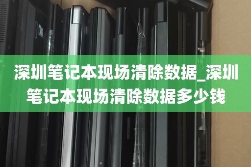 深圳笔记本现场清除数据_深圳笔记本现场清除数据多少钱