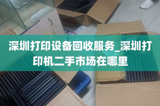 深圳打印设备回收服务_深圳打印机二手市场在哪里