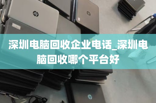 深圳电脑回收企业电话_深圳电脑回收哪个平台好