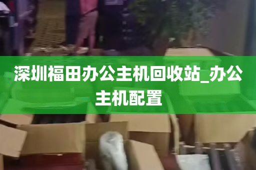深圳福田办公主机回收站_办公主机配置