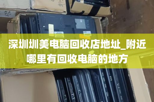 深圳圳美电脑回收店地址_附近哪里有回收电脑的地方