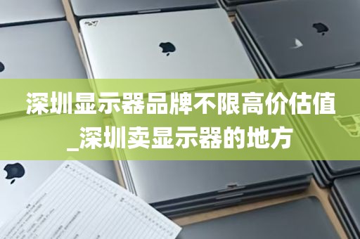 深圳显示器品牌不限高价估值_深圳卖显示器的地方
