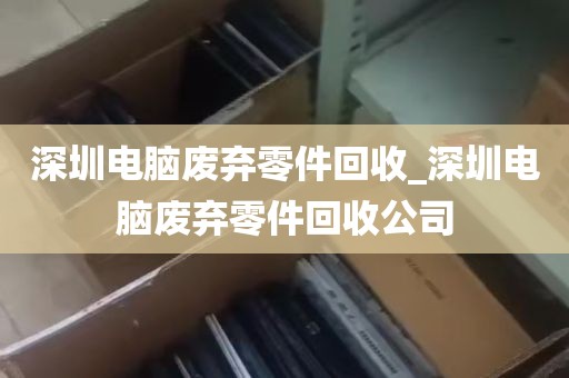深圳电脑废弃零件回收_深圳电脑废弃零件回收公司