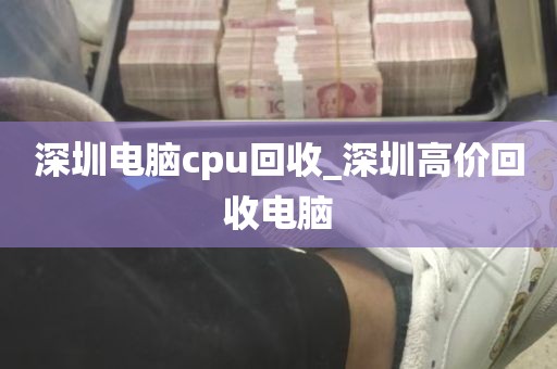 深圳电脑cpu回收_深圳高价回收电脑