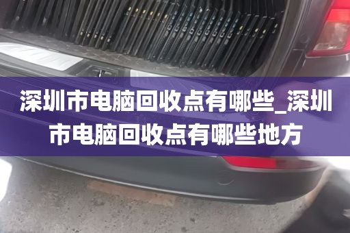 深圳市电脑回收点有哪些_深圳市电脑回收点有哪些地方