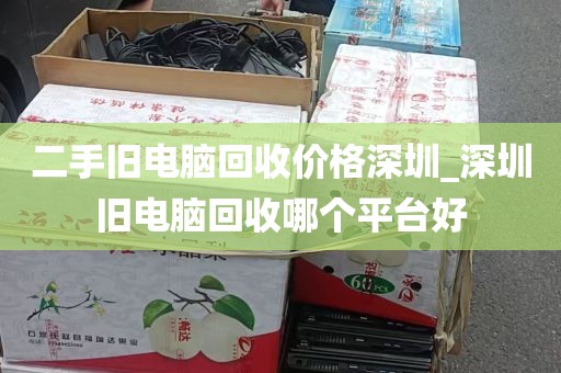 二手旧电脑回收价格深圳_深圳旧电脑回收哪个平台好