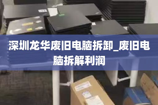深圳龙华废旧电脑拆卸_废旧电脑拆解利润