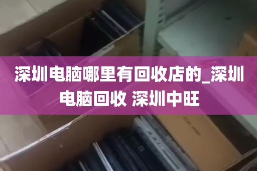 深圳电脑哪里有回收店的_深圳电脑回收 深圳中旺