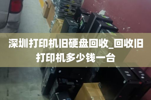 深圳打印机旧硬盘回收_回收旧打印机多少钱一台