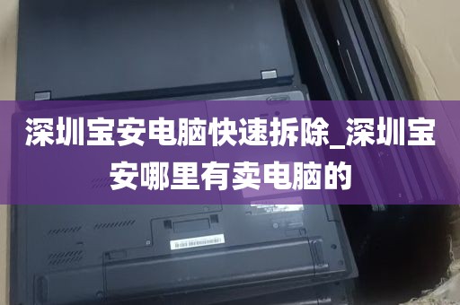深圳宝安电脑快速拆除_深圳宝安哪里有卖电脑的