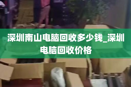 深圳南山电脑回收多少钱_深圳电脑回收价格