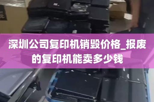 深圳公司复印机销毁价格_报废的复印机能卖多少钱
