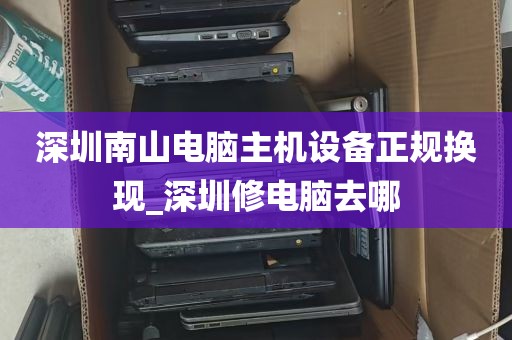 深圳南山电脑主机设备正规换现_深圳修电脑去哪