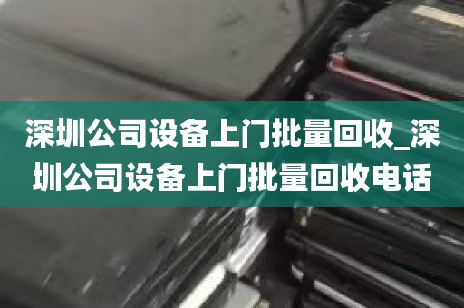 深圳公司设备上门批量回收_深圳公司设备上门批量回收电话