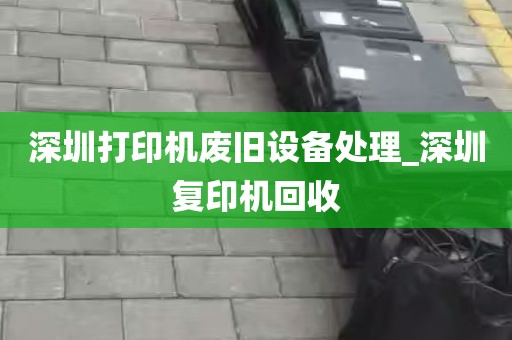 深圳打印机废旧设备处理_深圳复印机回收