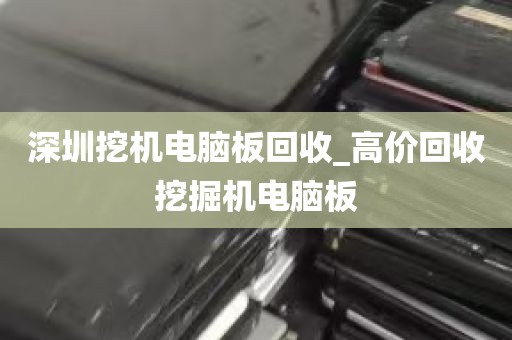 深圳挖机电脑板回收_高价回收挖掘机电脑板