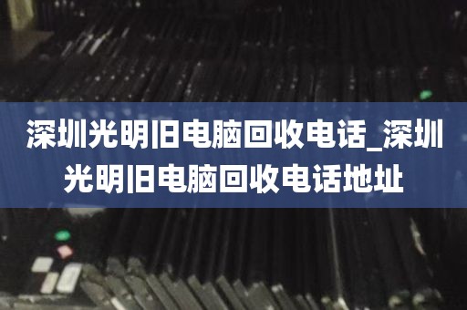 深圳光明旧电脑回收电话_深圳光明旧电脑回收电话地址