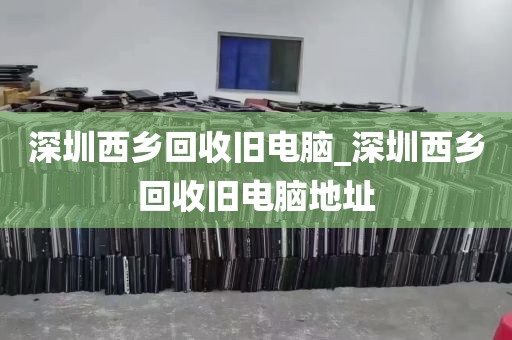 深圳西乡回收旧电脑_深圳西乡回收旧电脑地址