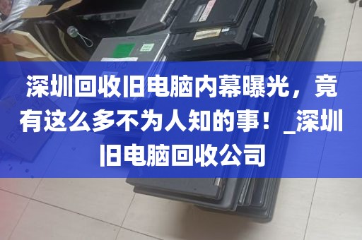 深圳回收旧电脑内幕曝光，竟有这么多不为人知的事！_深圳旧电脑回收公司