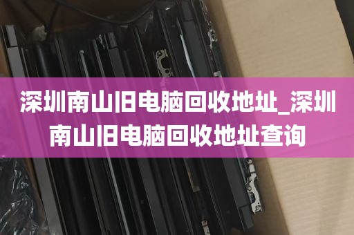深圳南山旧电脑回收地址_深圳南山旧电脑回收地址查询