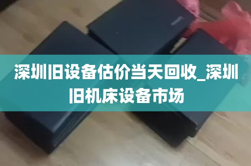 深圳旧设备估价当天回收_深圳旧机床设备市场