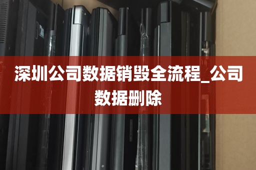 深圳公司数据销毁全流程_公司数据删除
