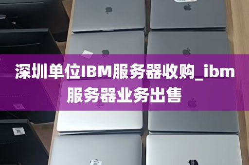 深圳单位IBM服务器收购_ibm服务器业务出售