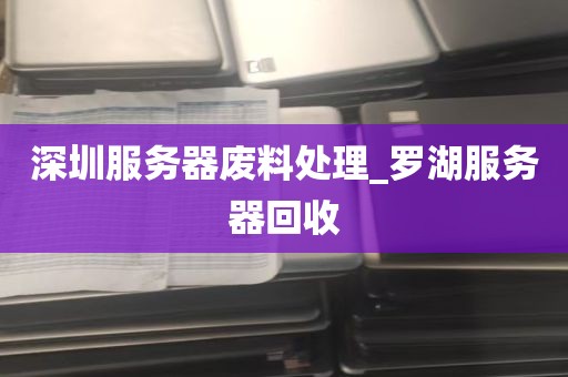 深圳服务器废料处理_罗湖服务器回收