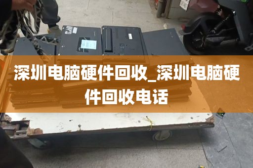 深圳电脑硬件回收_深圳电脑硬件回收电话