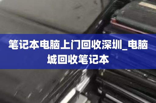 笔记本电脑上门回收深圳_电脑城回收笔记本