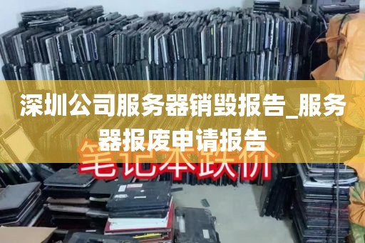 深圳公司服务器销毁报告_服务器报废申请报告