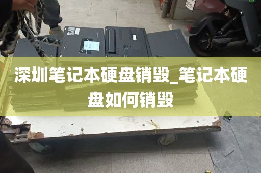 深圳笔记本硬盘销毁_笔记本硬盘如何销毁