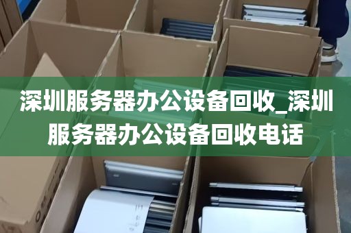 深圳服务器办公设备回收_深圳服务器办公设备回收电话