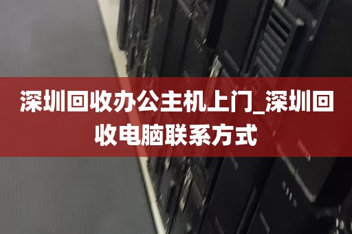 深圳回收办公主机上门_深圳回收电脑联系方式