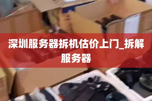 深圳服务器拆机估价上门_拆解服务器