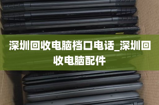 深圳回收电脑档口电话_深圳回收电脑配件