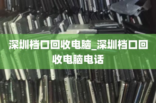 深圳档口回收电脑_深圳档口回收电脑电话