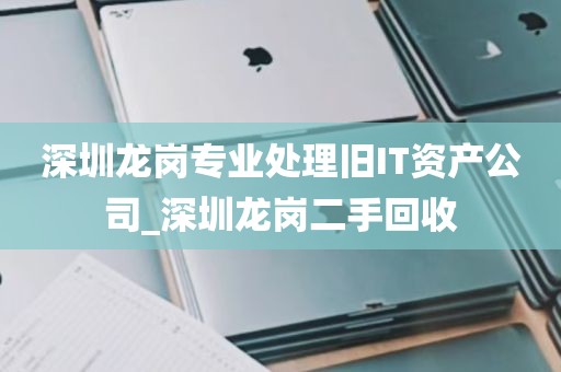 深圳龙岗专业处理旧IT资产公司_深圳龙岗二手回收