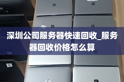 深圳公司服务器快速回收_服务器回收价格怎么算
