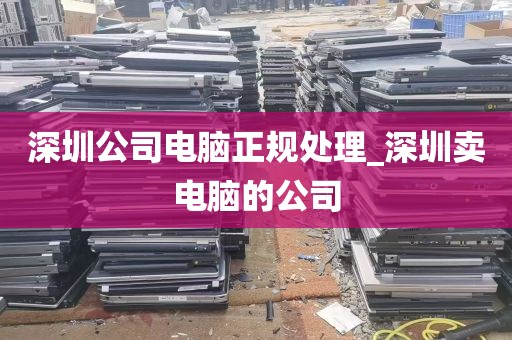 深圳公司电脑正规处理_深圳卖电脑的公司
