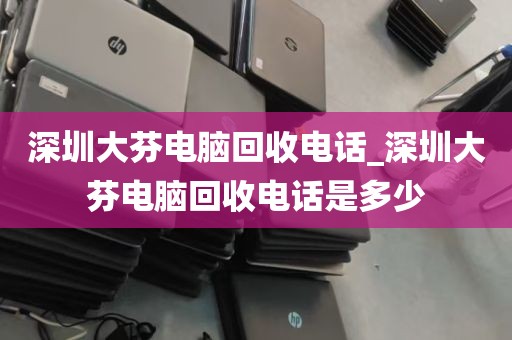 深圳大芬电脑回收电话_深圳大芬电脑回收电话是多少