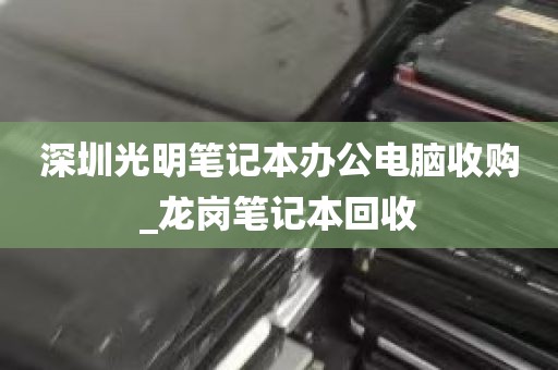 深圳光明笔记本办公电脑收购_龙岗笔记本回收