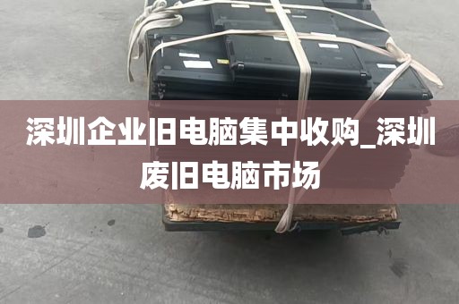 深圳企业旧电脑集中收购_深圳废旧电脑市场