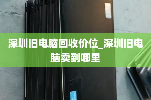 深圳旧电脑回收价位_深圳旧电脑卖到哪里