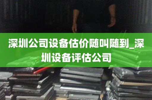 深圳公司设备估价随叫随到_深圳设备评估公司