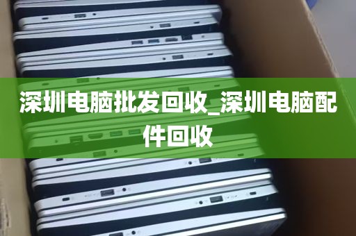 深圳电脑批发回收_深圳电脑配件回收