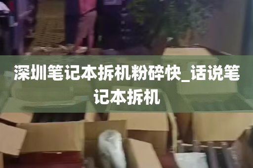 深圳笔记本拆机粉碎快_话说笔记本拆机