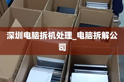 深圳电脑拆机处理_电脑拆解公司