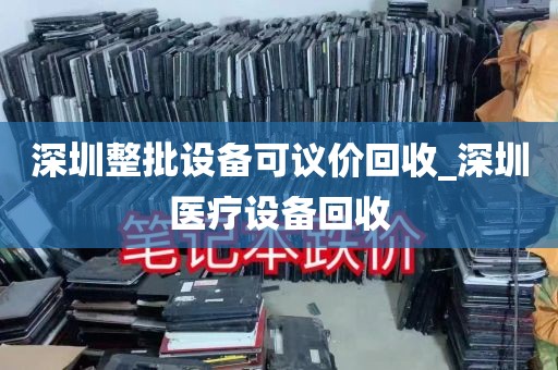 深圳整批设备可议价回收_深圳医疗设备回收