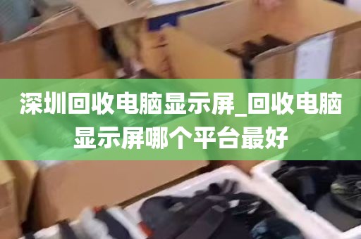 深圳回收电脑显示屏_回收电脑显示屏哪个平台最好